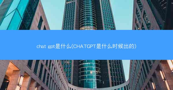 chat gpt是什么(CHATGPT是什么时候出的)