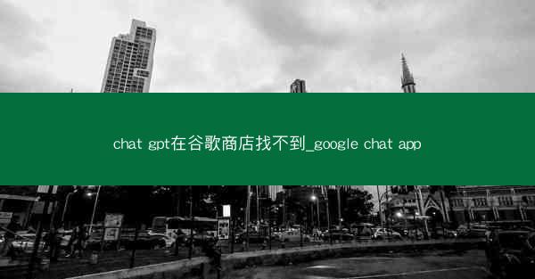 chat gpt在谷歌商店找不到_google chat app