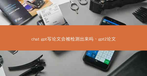 chat gpt写论文会被检测出来吗、gpt2论文