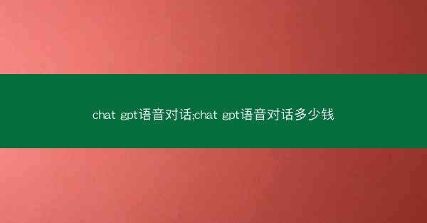 chat gpt语音对话;chat gpt语音对话多少钱