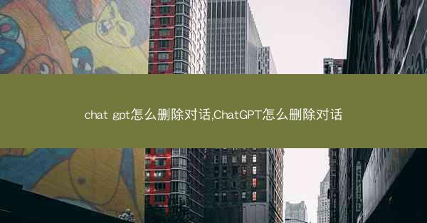 chat gpt怎么删除对话,ChatGPT怎么删除对话