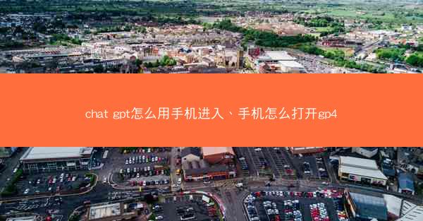 chat gpt怎么用手机进入、手机怎么打开gp4
