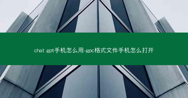 chat gpt手机怎么用-gpc格式文件手机怎么打开