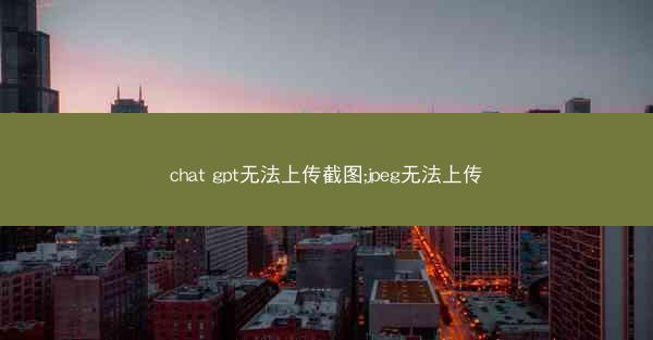 chat gpt无法上传截图;jpeg无法上传