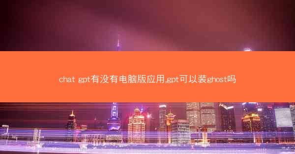 chat gpt有没有电脑版应用,gpt可以装ghost吗