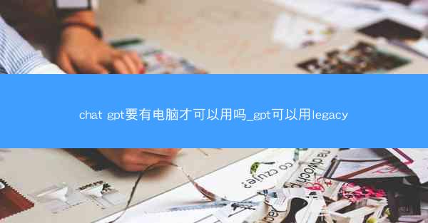 chat gpt要有电脑才可以用吗_gpt可以用legacy