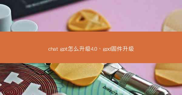chat gpt怎么升级4.0、gpd固件升级