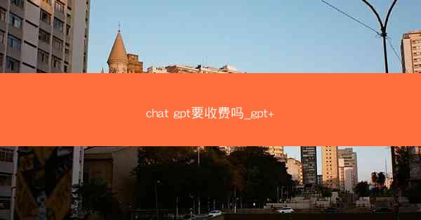 chat gpt要收费吗_gpt+