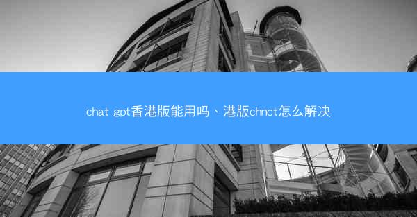 chat gpt香港版能用吗、港版chnct怎么解决