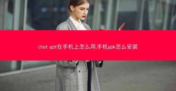 chat gpt在手机上怎么用,手机gpk怎么安装