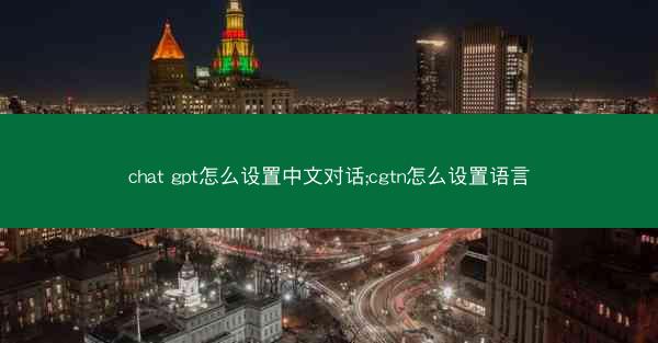 chat gpt怎么设置中文对话;cgtn怎么设置语言