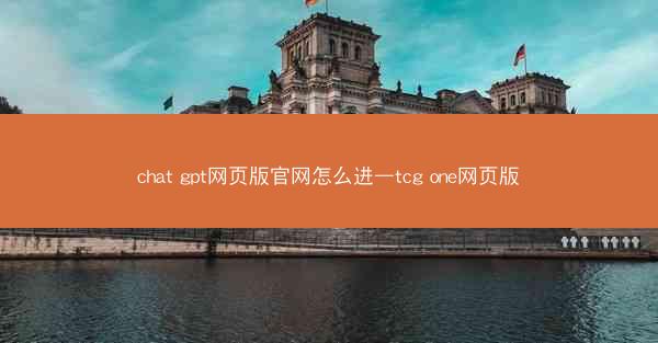 chat gpt网页版官网怎么进—tcg one网页版
