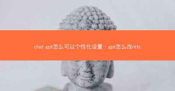 chat gpt怎么可以个性化设置、gpt怎么改ntfs