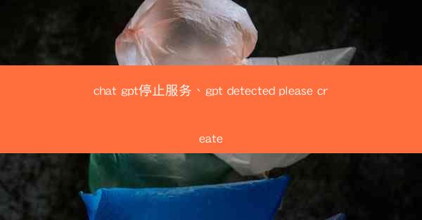 chat gpt停止服务、gpt detected please create