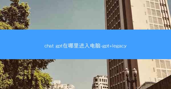chat gpt在哪里进入电脑-gpt+legacy