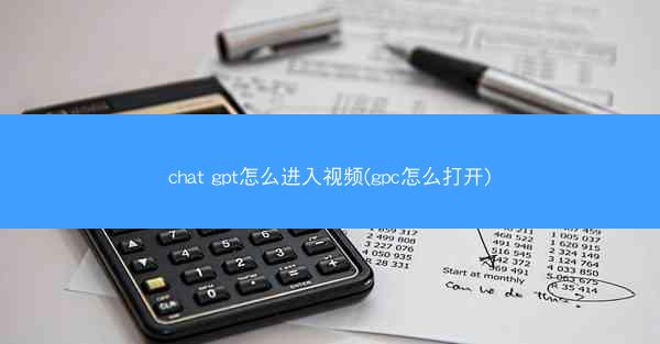 chat gpt怎么进入视频(gpc怎么打开)