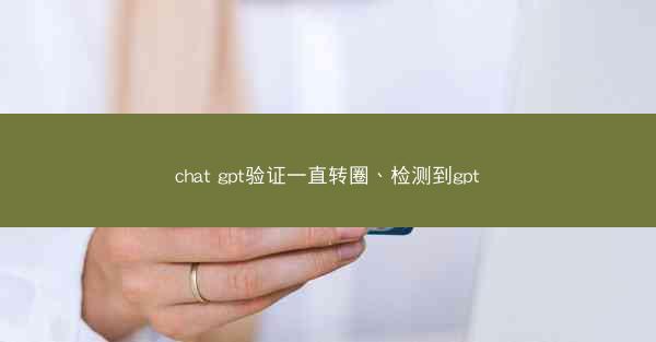 chat gpt验证一直转圈、检测到gpt
