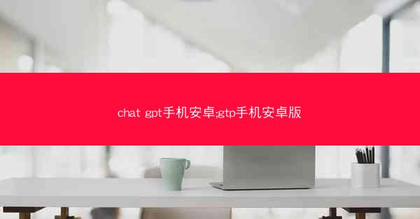 chat gpt手机安卓;gtp手机安卓版