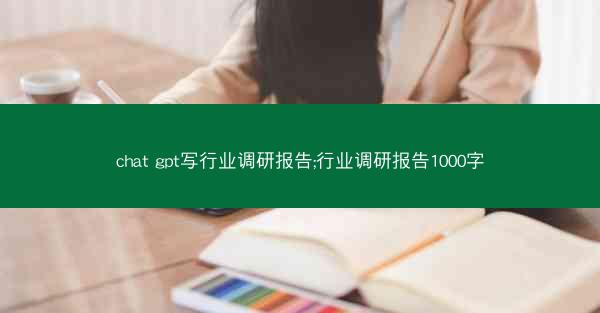 chat gpt写行业调研报告;行业调研报告1000字