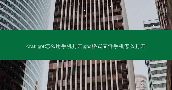 chat gpt怎么用手机打开,gpc格式文件手机怎么打开