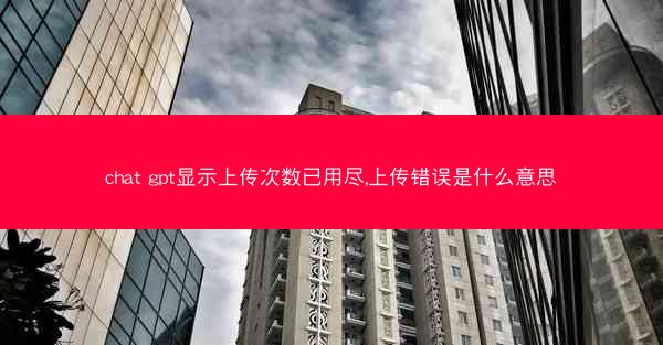 chat gpt显示上传次数已用尽,上传错误是什么意思