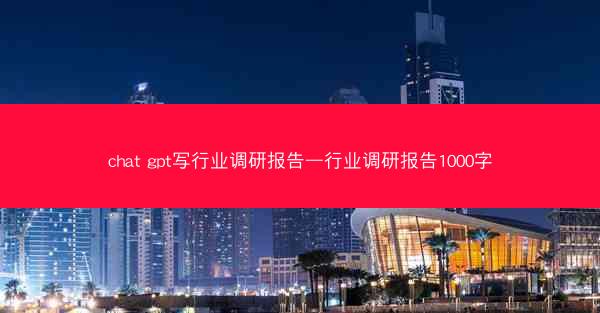 chat gpt写行业调研报告—行业调研报告1000字