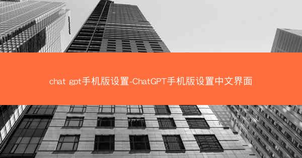 chat gpt手机版设置-ChatGPT手机版设置中文界面