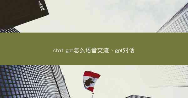 chat gpt怎么语音交流、gpt对话