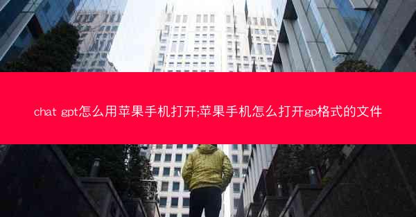 chat gpt怎么用苹果手机打开;苹果手机怎么打开gp格式的文件