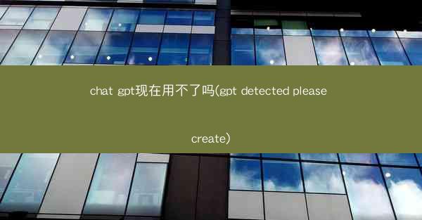 chat gpt现在用不了吗(gpt detected please create)