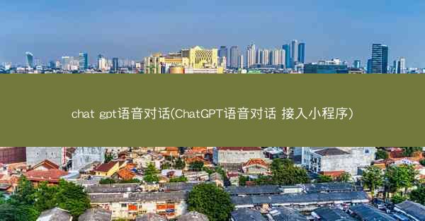 chat gpt语音对话(ChatGPT语音对话 接入小程序)