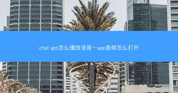 chat gpt怎么播放语音—gpp音频怎么打开