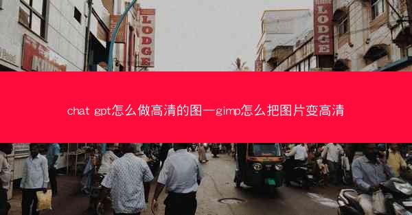 chat gpt怎么做高清的图—gimp怎么把图片变高清