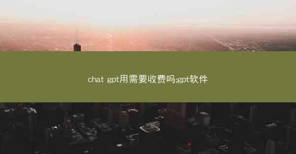 chat gpt用需要收费吗;gpt软件