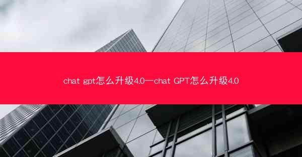 chat gpt怎么升级4.0—chat GPT怎么升级4.0