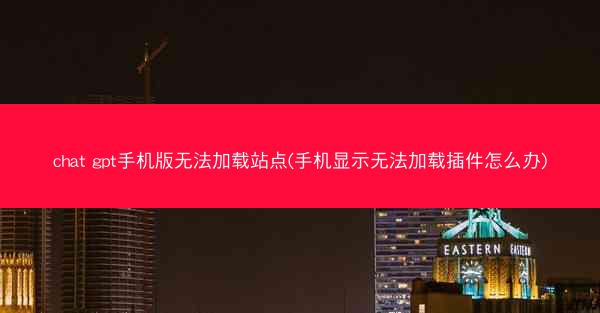 chat gpt手机版无法加载站点(手机显示无法加载插件怎么办)