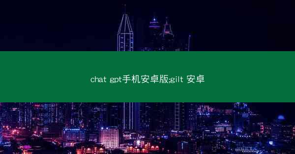 chat gpt手机安卓版;gilt 安卓