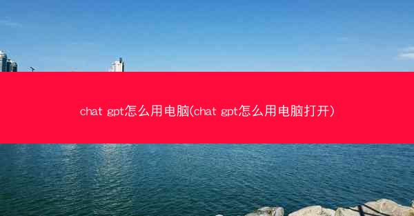 chat gpt怎么用电脑(chat gpt怎么用电脑打开)