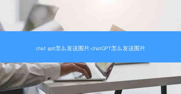 chat gpt怎么发送图片-chatGPT怎么发送图片