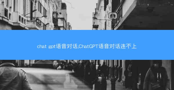 chat gpt语音对话,ChatGPT语音对话连不上
