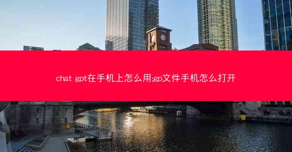 chat gpt在手机上怎么用;gp文件手机怎么打开