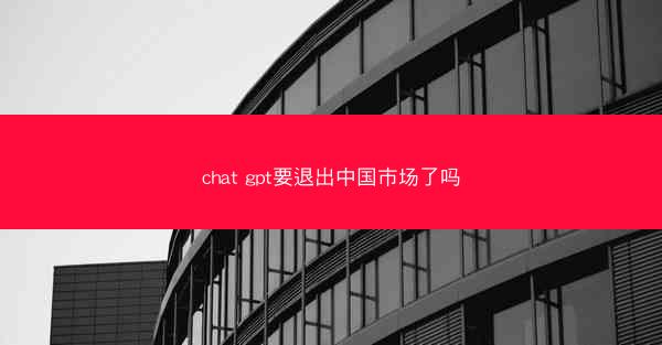 chat gpt要退出中国市场了吗