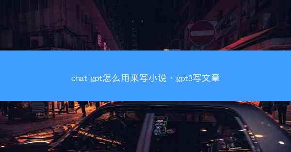 chat gpt怎么用来写小说、gpt3写文章