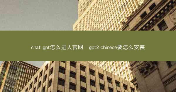 chat gpt怎么进入官网—gpt2-chinese要怎么安装