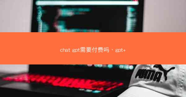chat gpt需要付费吗、gpt+