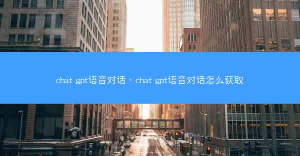 chat gpt语音对话、chat gpt语音对话怎么获取