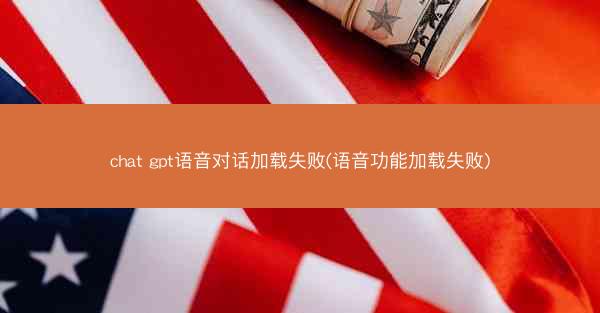 chat gpt语音对话加载失败(语音功能加载失败)