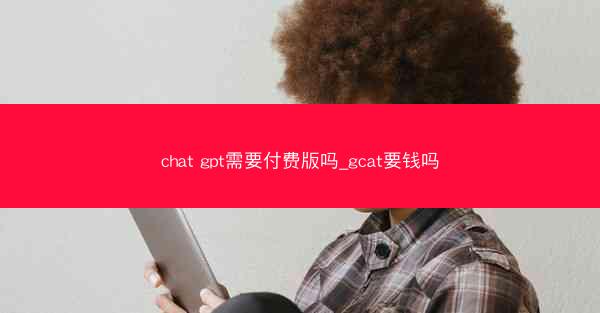 chat gpt需要付费版吗_gcat要钱吗