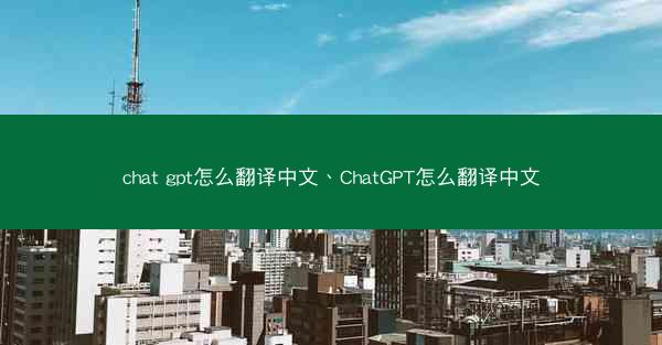 chat gpt怎么翻译中文、ChatGPT怎么翻译中文