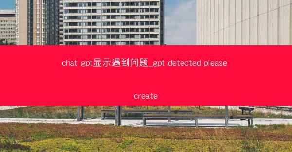 chat gpt显示遇到问题_gpt detected please create